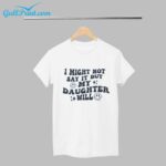 I might not say it BUT MY DAUGTHTER will Shirt