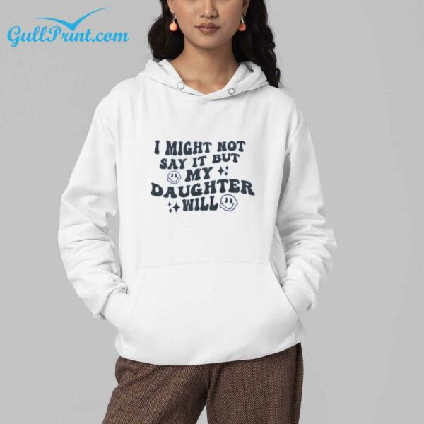 I might not say it BUT MY DAUGTHTER will Shirt 6