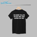 I'm Sorry I'm Late. I'm Gay And I Was Having Gay Sex Shirt