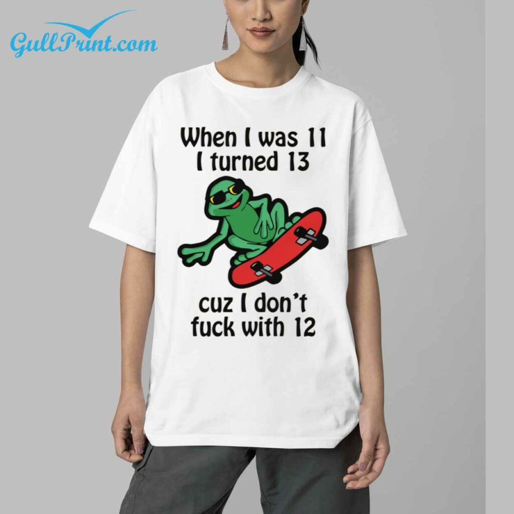When I Was 11 I Turned 13 Cuz I Dont Fuck With 12 Shirt 4