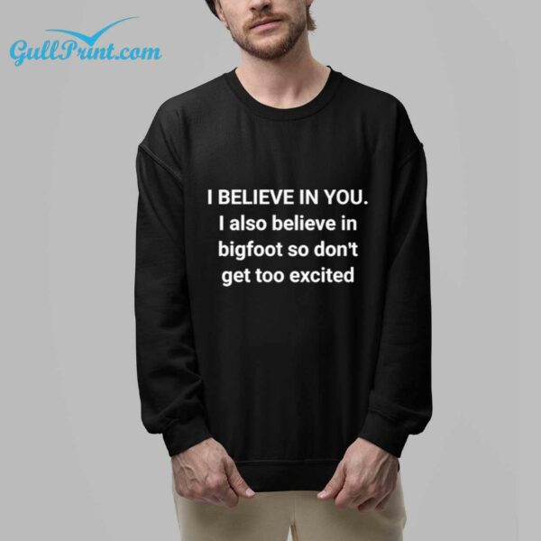 i believe in you I also believe in bigfoot so dont get too excited Shirt 1
