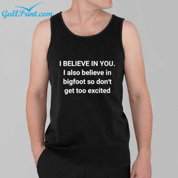 i believe in you I also believe in bigfoot so dont get too excited Shirt 2