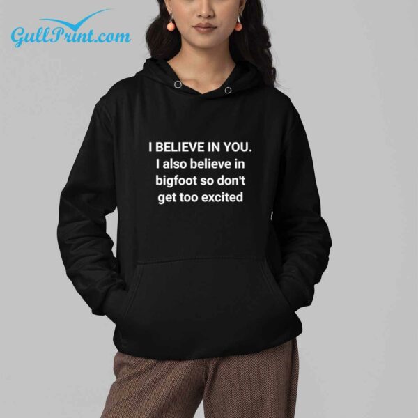 i believe in you I also believe in bigfoot so dont get too excited Shirt 3