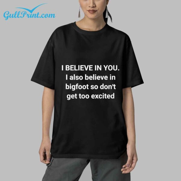 i believe in you I also believe in bigfoot so dont get too excited Shirt 4