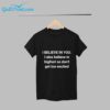 i believe in you I also believe in bigfoot so dont get too excited Shirt 5