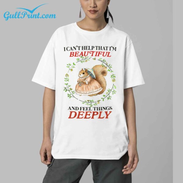 I Cant Help That Im Beautiful and Feel Things Deeply Shirt 5