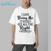 I Love Being Me It Pisses Off All The Right People Shirt