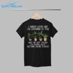 I Might Look Like I'm Listening To You But In My Head I'm Thinking About Getting More Plants Shirt