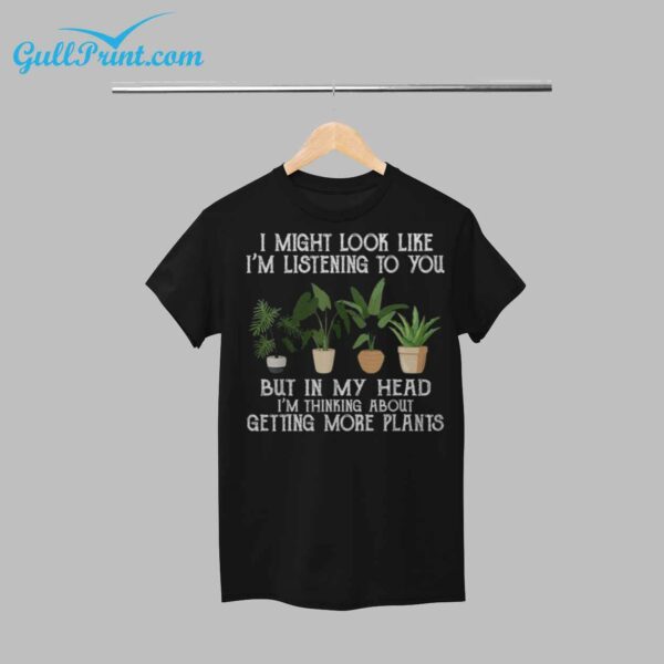 I Might Look Like Im Listening To You But In My Head Im Thinking About Getting More Plants Shirt 1