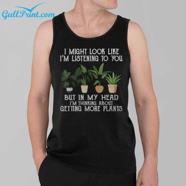 I Might Look Like Im Listening To You But In My Head Im Thinking About Getting More Plants Shirt 3