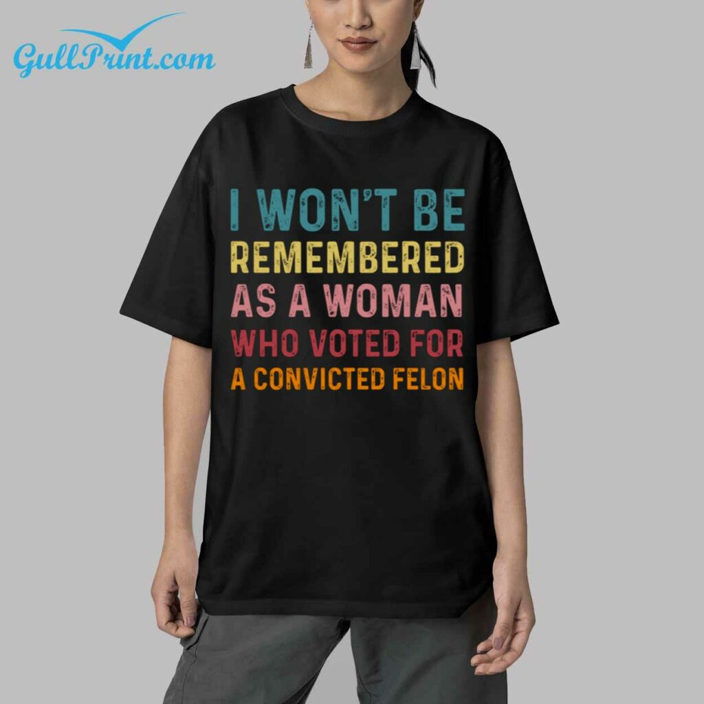 I Wont Be Remembered As A Woman Who Voted For A Convicted Felon Shirt 5 1