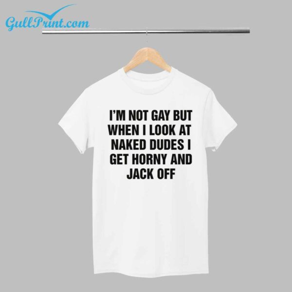 Im Not Gay But When I Look At Naked Dudes I Get Horny And Jack Off Shirt 1
