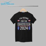 I'm Voting For The Convicted Felon 2024 Shirt