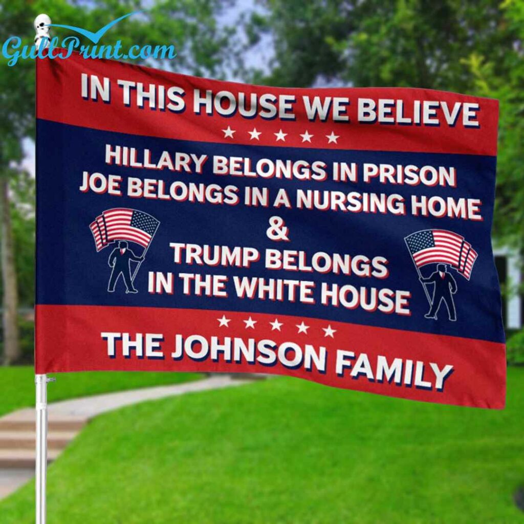 In This House We Believe Hillary Belongs In Prison Joe Belongs In A Nursing Home And Trump Belongs In The White House Custom Flag 2