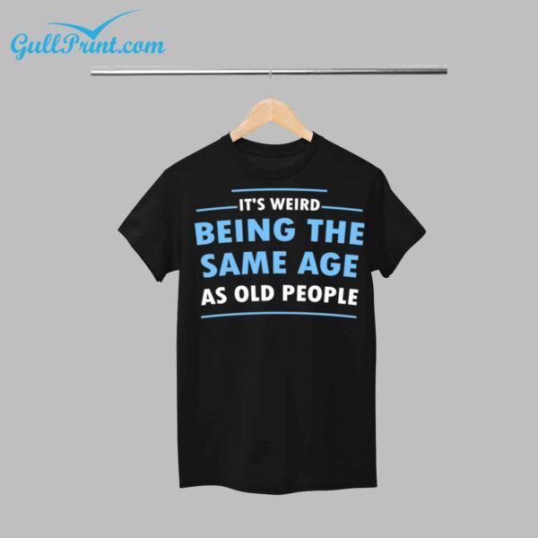 Its Weird Being The Same Age As Old People Shirt 1