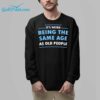 Its Weird Being The Same Age As Old People Shirt 8