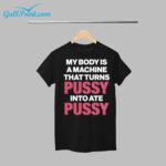 My Body Is A Machine That Turns Pussy Into Ate Pussy  Shirt