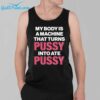 My Body Is A Machine That Turns Pussy Into Ate Pussy Shirt 3