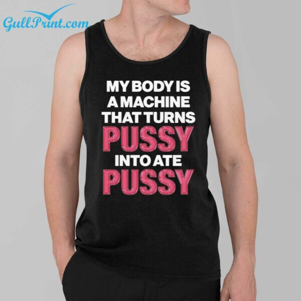 My Body Is A Machine That Turns Pussy Into Ate Pussy Shirt 3