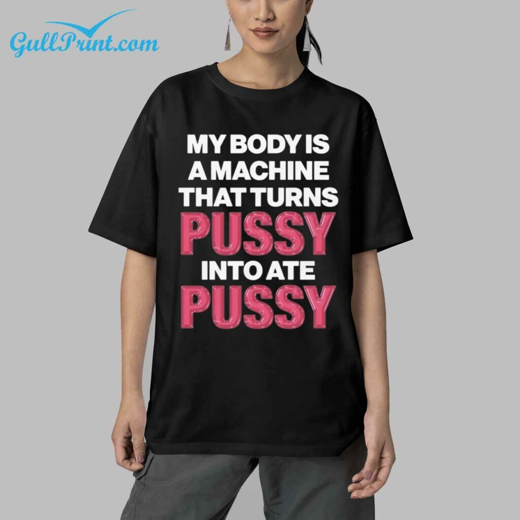 My Body Is A Machine That Turns Pussy Into Ate Pussy Shirt 5