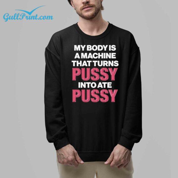 My Body Is A Machine That Turns Pussy Into Ate Pussy Shirt 8