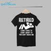 Retired I Dont Have To I Dont Want To You Cant Make Me Shirt 12