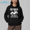 Retired I Dont Have To I Dont Want To You Cant Make Me Shirt 5