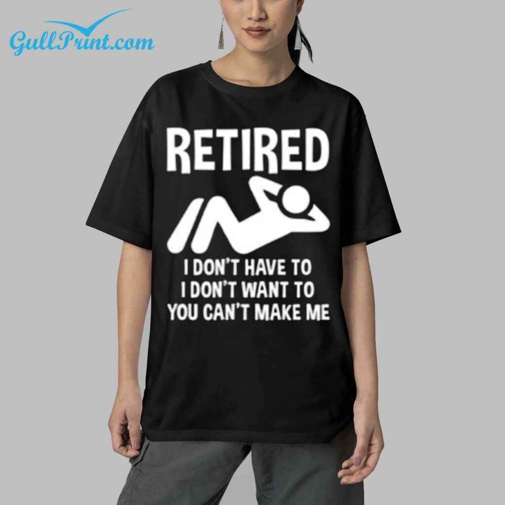 Retired I Dont Have To I Dont Want To You Cant Make Me Shirt 9