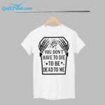 Skeleton You Dont Have To Die To Be Dead To Me Shirt