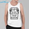 Skeleton You Dont Have To Die To Be Dead To Me Shirt 2