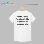 Sorry Ladies I'm Already Like A Brother To Someone Else Shirt