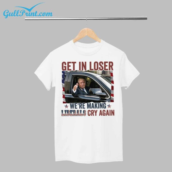 Trump Get In Loser Were Making Liberals Cry Again Shirt 1