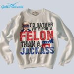 Trump I'd Rather Vote For A Felon Than A Jackass Shirt