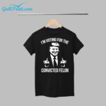 Trump I'm Voting For The Convicted Felon Shirt
