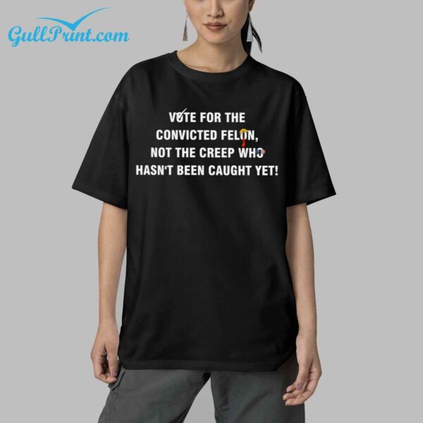 Vote For The Convicted Felon Not The Creep Who Hasnt Been Caught Yet Shirt 5