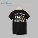 Vote For The Felon And Not The Pedophile Shirt