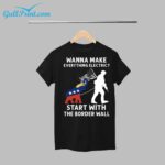 Wanna Make Everything Electric Start With The Border Wall Shirt