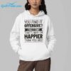 You Find It Offensive I Find It Funny Thats Why Im Happier Than You Are Shirt 5 1