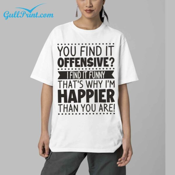 You Find It Offensive I Find It Funny Thats Why Im Happier Than You Are Shirt 6 1