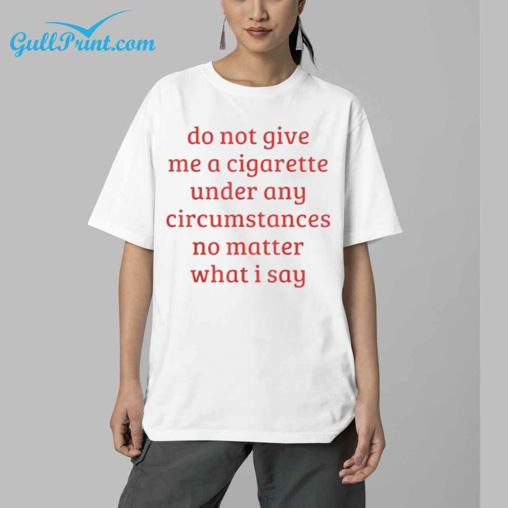 Do Not Give Me A Cigarette Under Any Circumstances No Matter What I Say Shirt 4