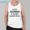 I Got ADHD A Damn Hard Dick Shirt 3