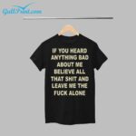 If You Heard Anything Bad About Me Believe All That Shit And Leave Me The Fuck Alone Shirt