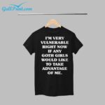 Im Very Vulnerable Right Now If Any Goth Girls Would Like Take Advantage Shirt