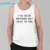 Ive Been Nothing But Sexy To You Shirt 3