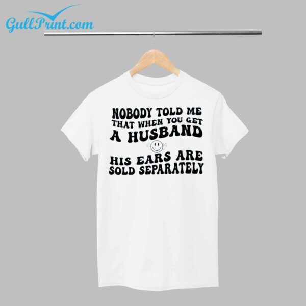 Nobody Told Me That When You Get A Husband His Ears Are Sold Separately Shirt