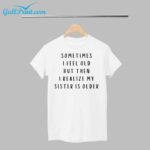 Sometimes I Feel Old But Then I Realize My Sister Is Older Shirt