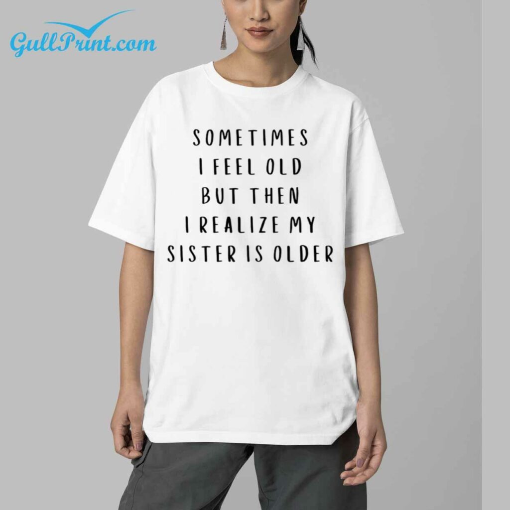 Sometimes I Feel Old But Then I Realize My Sister Is Older Shirt 5