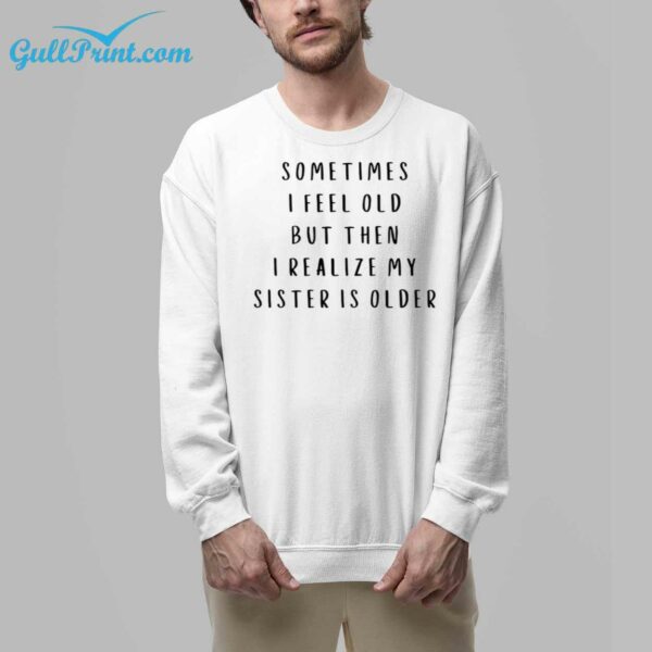 Sometimes I Feel Old But Then I Realize My Sister Is Older Shirt 7