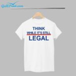 Think While Its Still Legal Shirt