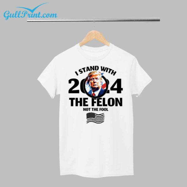 Trump I Stand With 2024 The Felon Not The Fool Shirt 1